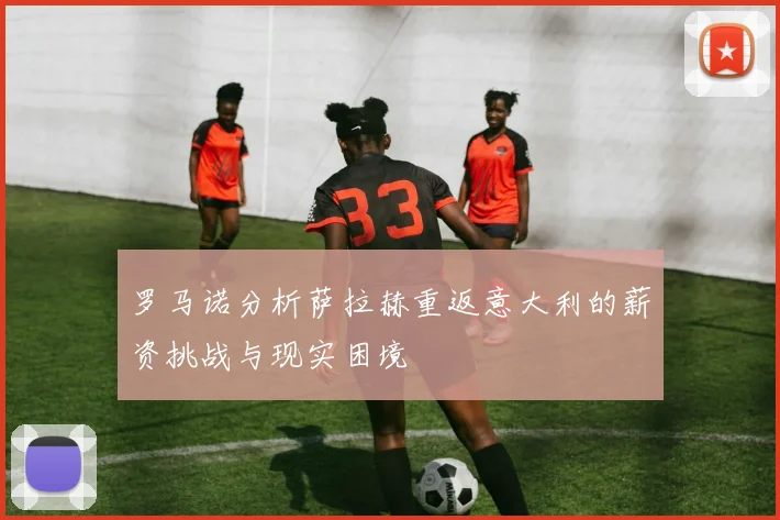 罗马诺分析萨拉赫重返意大利的薪资挑战与现实困境