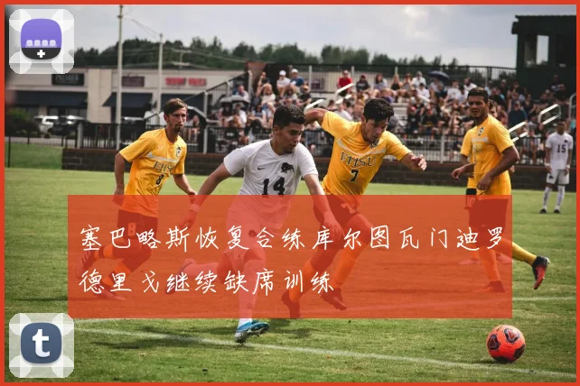 塞巴略斯恢复合练库尔图瓦门迪罗德里戈继续缺席训练
