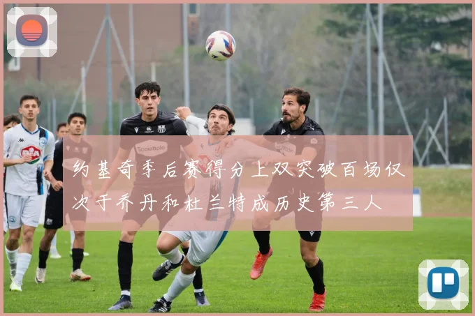 约基奇季后赛得分上双突破百场仅次于乔丹和杜兰特成历史第三人