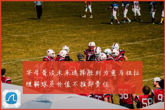 字母哥谈未来选择胜利为重马祖拉理解球员价值不推卸责任