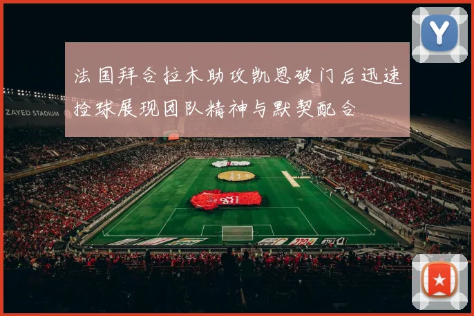 法国拜合拉木助攻凯恩破门后迅速捡球展现团队精神与默契配合