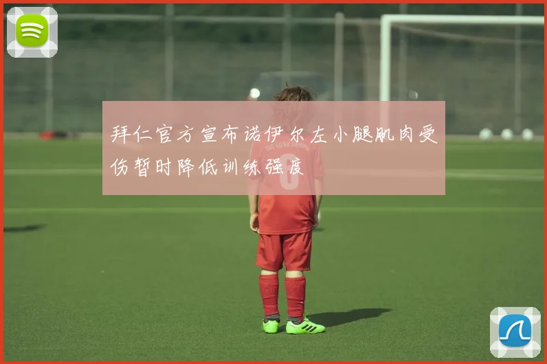 拜仁官方宣布诺伊尔左小腿肌肉受伤暂时降低训练强度