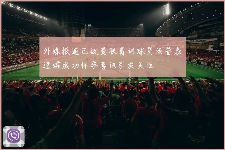 外媒报道已故曼联青训球员汤普森遗孀成功怀孕喜讯引发关注