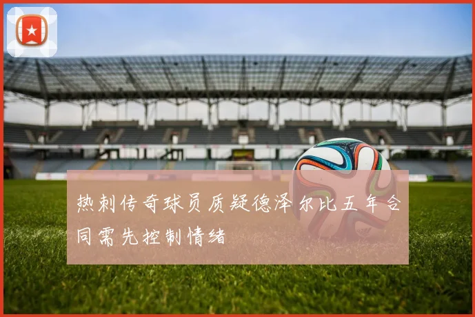 热刺传奇球员质疑德泽尔比五年合同需先控制情绪