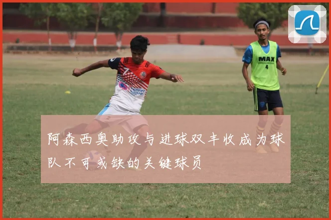 阿森西奥助攻与进球双丰收成为球队不可或缺的关键球员