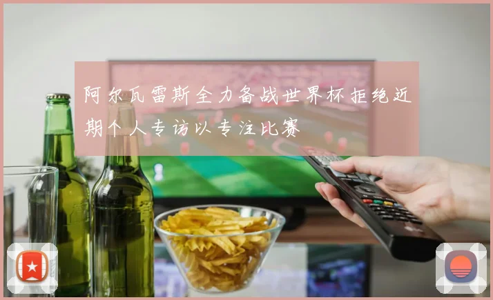 阿尔瓦雷斯全力备战世界杯拒绝近期个人专访以专注比赛