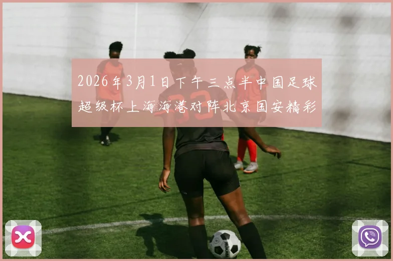 2026年3月1日下午三点半中国足球超级杯上海海港对阵北京国安精彩对决即将上演