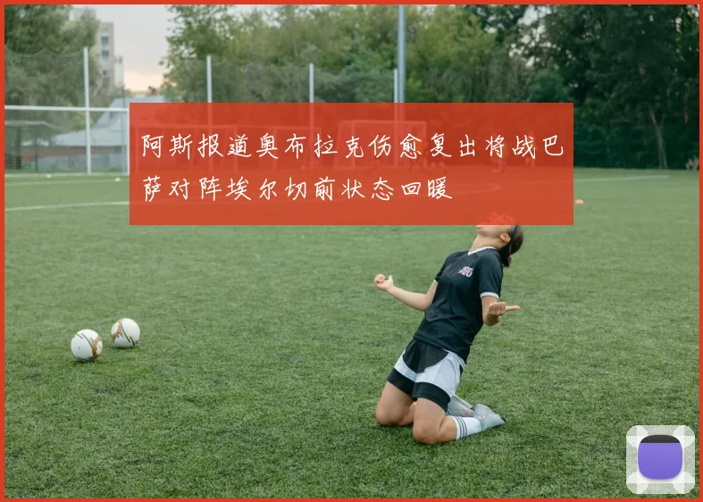 阿斯报道奥布拉克伤愈复出将战巴萨对阵埃尔切前状态回暖