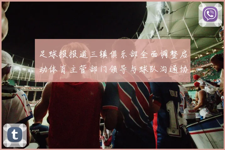 足球报报道三镇俱乐部全面调整启动体育主管部门领导与球队沟通协商