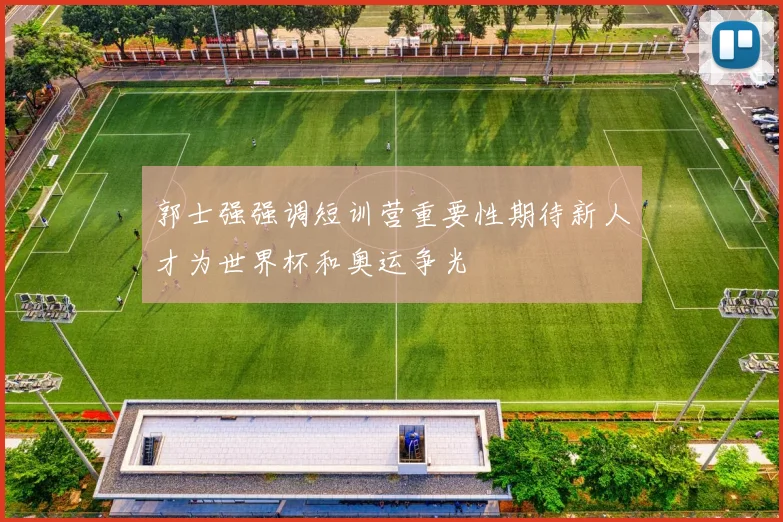 郭士强强调短训营重要性期待新人才为世界杯和奥运争光
