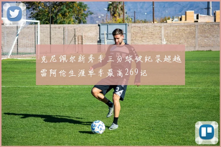 克尼佩尔新秀季三分球破纪录超越雷阿伦生涯单季最高269记