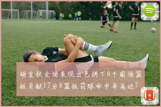 胡金秋全场表现出色拼下6个前场篮板贡献17分8篮板罚球命中率高达75