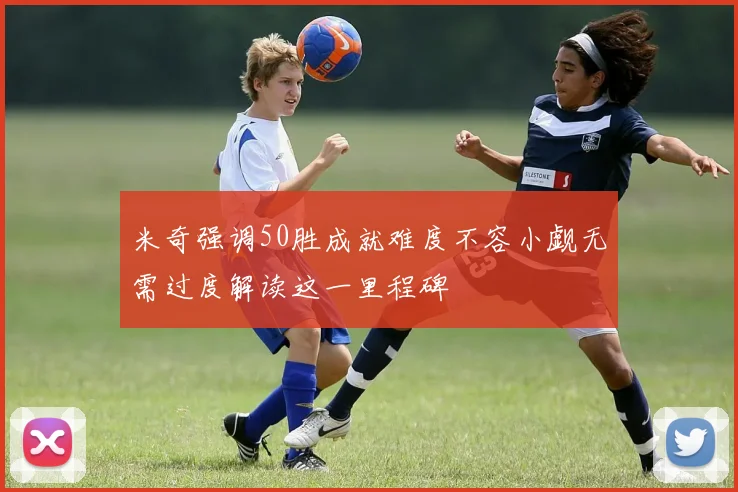 米奇强调50胜成就难度不容小觑无需过度解读这一里程碑