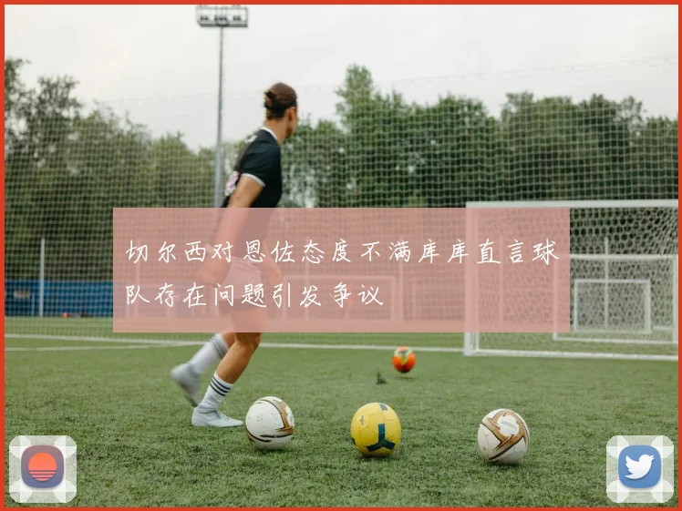 切尔西对恩佐态度不满库库直言球队存在问题引发争议
