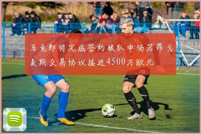 马竞即将完成签约狼队中场若昂戈麦斯交易协议接近4500万欧元