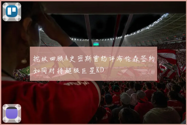 挖坟回顾A史密斯曾怒评布伦森签约如同对待超级巨星KD